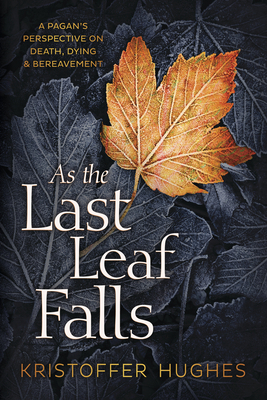 As the Last Leaf Falls: A Pagan's Perspective on Death, Dying & Bereavement by Kristoffer Hughes