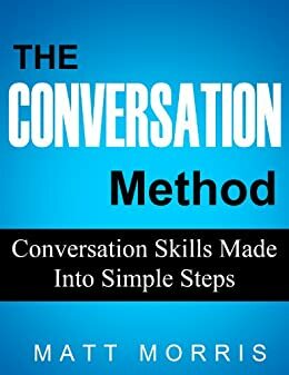 The Conversation Method - Conversation Skills Made Into Simple Steps by Matt Morris