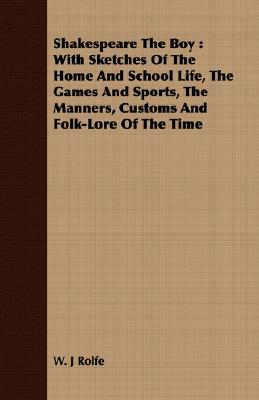 Shakespeare the Boy: With Sketches of the Home and School Life, the Games and Sports, the Manners, Customs and Folk-Lore of the Time by W. J. Rolfe, William James Rolfe