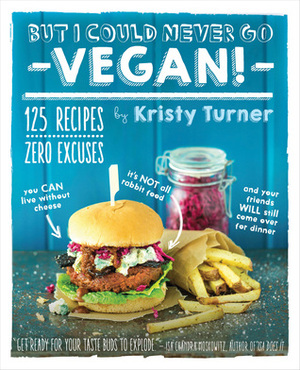 But I Could Never Go Vegan!: 125 Recipes That Prove You Can Live Without Cheese, It's Not All Rabbit Food, and Your Friends Will Still Come Over for Dinner by Kristy Turner