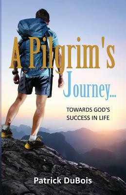 A Pilgrim's Journey... Towards God's Success in Life by Patrick DuBois