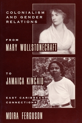 Colonialism and Gender Relations from Mary Wollstonecraft to Jamaica Kincaid: East Caribbean Connections by Moira Ferguson