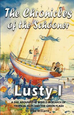 The Chronicles of the Schooner Lusty I: A Sail Around the World in Search of Tropical Isles and the Green Flash by Mike Williams