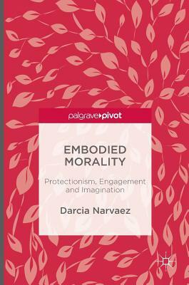 Embodied Morality: Protectionism, Engagement and Imagination by Darcia Narvaez