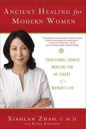 Ancient Healing for Modern Women: Traditional Chinese Medicine for All Phases of a Woman's Life by Xiaolan Zhao