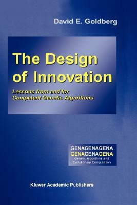 The Design of Innovation: Lessons from and for Competent Genetic Algorithms by David E. Goldberg