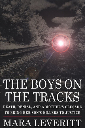 The Boys on the Tracks: Death, Denial, and a Mother's Crusade to Bring Her Son's Killers to Justice by Mara Leveritt