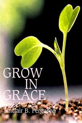 Grow in Grace by Sinclair B. Ferguson, S. B. Ferguson