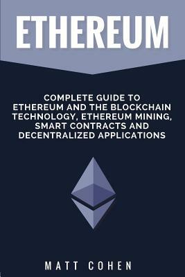 Ethereum: Complete Guide To Ethereum And The Blockchain Technology, Ethereum Mining, Smart Contracts, And Decentralized Applicat by Matt Cohen