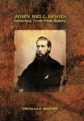 John Bell Hood: Extracting Truth from History by Thomas J. Brown