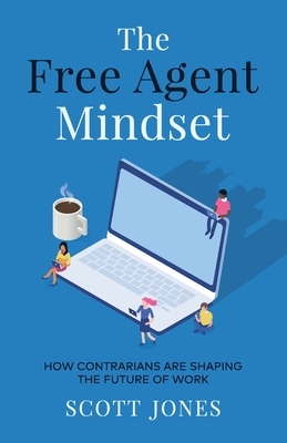 The Free Agent Mindset: How Contrarians are Shaping the Future of Work by Scott Jones
