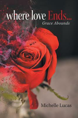 Where Love Ends . . .: Grace Abounds by Michelle Lucas