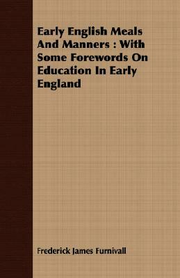 Early English Meals and Manners: With Some Forewords on Education in Early England by Frederick James Furnivall