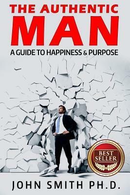 The Authentic Man: A Guide to Happiness and Purpose by John Smith