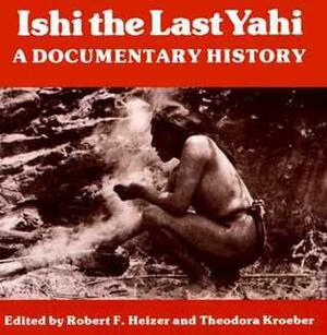 Ishi the Last Yahi: A Documentary History by Theodora Kroeber, Robert F. Heizer
