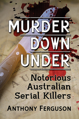 Murder Down Under: Notorious Australian Serial Killers by Anthony Ferguson