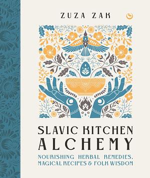 Slavic Kitchen Alchemy: Nourishing Herbal Remedies, Magical Recipes &amp; Folk Wisdom by Zuza Zak
