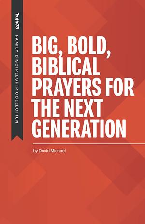 Big Bold Biblical Prayers for the Next Generation by David Michael