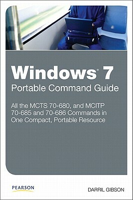 Windows 7 Portable Command Guide: MCTS 70-680, and MCITP 70-685 and 70-686 by Darril Gibson