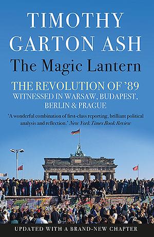 The Magic Lantern: The Revolution of '89 Witnessed in Warsaw, Budapest, Berlin and Prague by Timothy Garton Ash