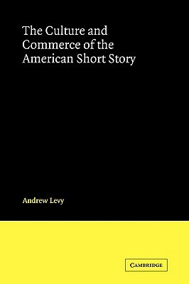 The Culture and Commerce of the American Short Story by Andrew Levy