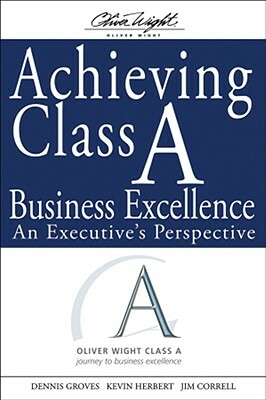 Achieving Class a Business Excellence: An Executive's Perspective by Kevin Herbert, James G. Correll, Dennis Groves