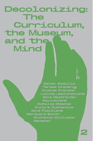 Decolonizing: The Curriculum, the Museum, and the Mind by Almira Ousmanova, Marquard Smith, Ieva Mazūraitė-Novickienė, Ieva Pleikienė, Lolita Jablonskienė, Teresa Cisneros, Achille Mbembe, Andrea Francke, Danah Abdulla, Michelle Williams Gamaker