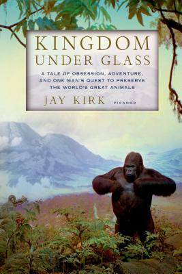 Kingdom Under Glass: A Tale of Obsession, Adventure, and One Man's Quest to Preserve the World's Great Animals by Jay Kirk