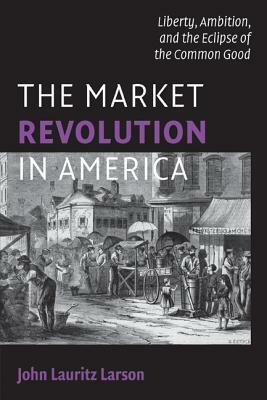 The Market Revolution in America by John Lauritz Larson