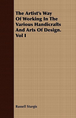 The Artist's Way of Working in the Various Handicrafts and Arts of Design. Vol I by Russell Sturgis