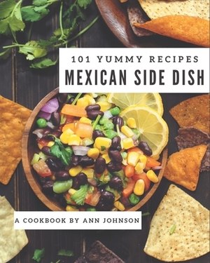 101 Yummy Mexican Side Dish Recipes: The Highest Rated Yummy Mexican Side Dish Cookbook You Should Read by Ann Johnson