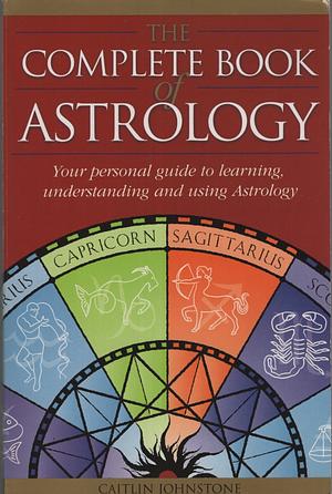 The Complete Book of Astrology: Your Personal Guide to Learning Understanding and Using Astrology by Caitlin Johnstone