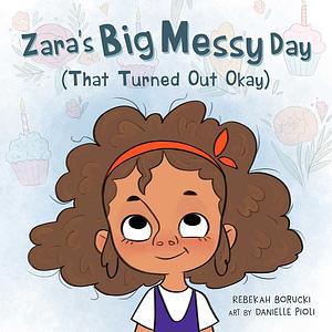 Zara's Big Messy Day (That Turned Out Okay) by Rebekah Borucki