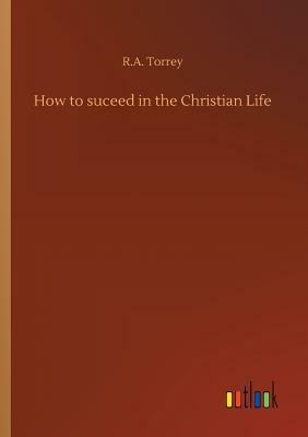 How to Suceed in the Christian Life by R. a. Torrey