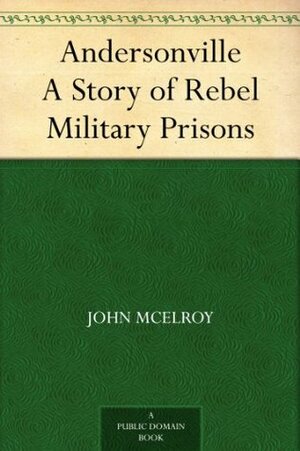 Andersonville A Story of Rebel Military Prisons by John McElroy