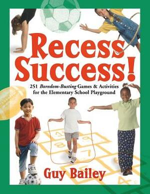 Recess Success!: 251 Boredom-Busting Games & Activities for the Elementary School Playground by Guy Bailey