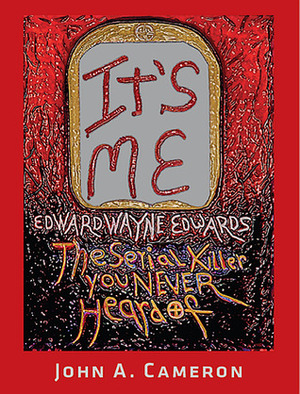 IT'S ME, Edward Wayne Edwards, the Serial Killer You Never Heard Of by John A. Cameron