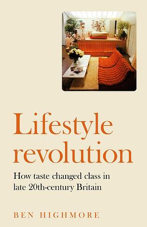 Lifestyle revolution: How taste changed class in late 20th-century Britain by Ben Highmore