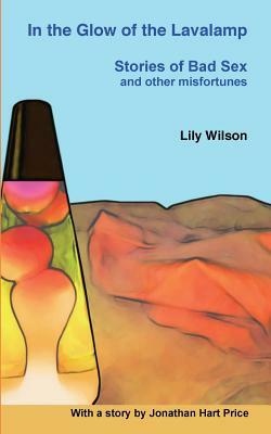 In the Glow of the Lavalamp: Stories of Bad Sex and Other Misfortunes by Lily Wilson