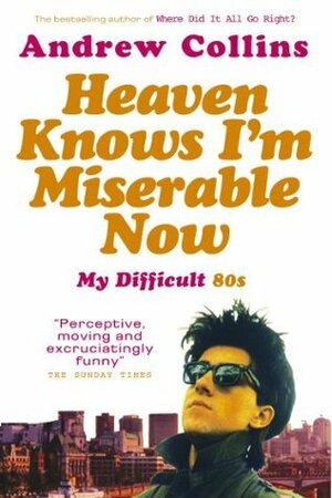 Heaven Knows I'm Miserable Now: My Difficult 80s by Andrew Collins