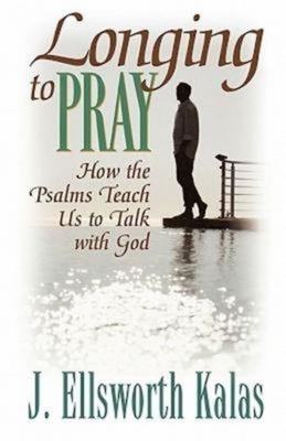 Longing to Pray: How the Psalms Teach Us to Talk with God by J. Ellsworth Kalas