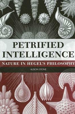 Petrified Intelligence: Nature in Hegel's Philosophy by Alison Stone