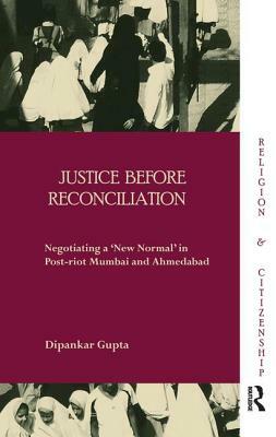 Justice before Reconciliation: Negotiating a 'New Normal' in Post-riot Mumbai and Ahmedabad by Dipankar Gupta