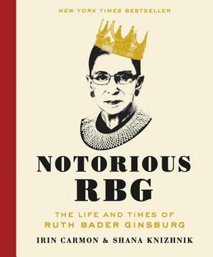 Notorious RBG: The Life and Times of Ruth Bader Ginsburg by Irin Carmon, Shana Knizhnik