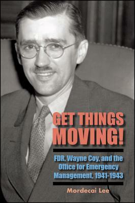 Get Things Moving!: Fdr, Wayne Coy, and the Office for Emergency Management, 1941-1943 by Mordecai Lee