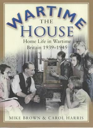 The Wartime House: Home Life in Wartime Britain, 1939-1945 by Carol Harris, Mike Brown