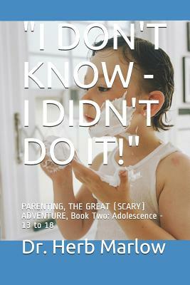 I Don't Know - I Didn't Do It!: PARENTING, THE GREAT (SCARY) ADVENTURE, Book Two: Adolescence - 13 to 18 by Herb Marlow