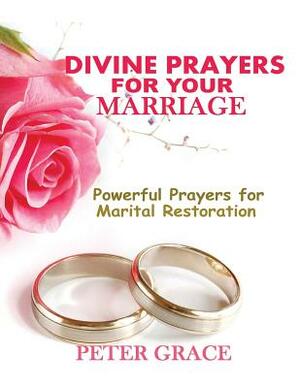 Divine Prayers for my Marriage: Powerful prayers for marital restoration by Peter Grace