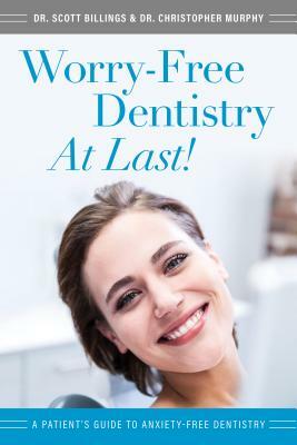 Worry-Free Dentistry at Last: A Patient's Guide to Anxiety-Free Dentistry by Christopher Murphy, Scott Billings