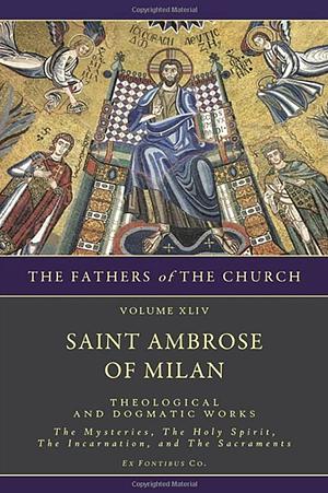 Theological and Dogmatic Works: The Mysteries, The Holy Spirit, The Incarnation, The Sacraments by St Ambrose Of Milan
